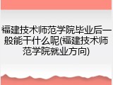 福建技术师范学院毕业后一般能干什么呢(福建技术师范学院就业方向)