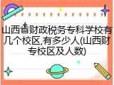 山西省财政税务专科学校有几个校区,有多少人(山西财专校区及人数)