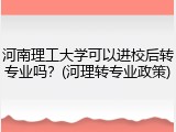 河南理工大学可以进校后转专业吗？(河理转专业政策)