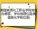 鹤壁能源化工职业学院地址在哪里，学校地理位置(鹤壁能化学院位置)