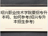 绍兴职业技术学院要招专升本吗，如何参考(绍兴专升本招生参考)