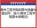 南京工程学院的图书馆藏书量如何，简介(南京工程学院图书馆概况)