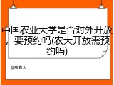 中国农业大学是否对外开放，要预约吗(农大开放需预约吗)