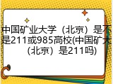 中国矿业大学（北京）是不是211或985高校(中国矿大（北京）是211吗)
