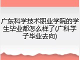 广东科学技术职业学院的学生毕业都怎么样了(广科学子毕业去向)