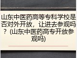 山东中医药高等专科学校是否对外开放，让进去参观吗？(山东中医药高专开放参观吗)