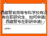 西藏警官高等专科学校有没有在职研究生，如何申请(西藏警专在职研申请)