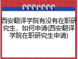西安翻译学院有没有在职研究生，如何申请(西安翻译学院在职研究生申请)