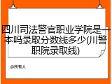 四川司法警官职业学院是一本吗录取分数线多少(川警职院录取线)