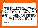 甘肃畜牧工程职业技术学院的校史简介，什么历史与社会背景下建校的(甘肃畜牧工程职院校史背景)