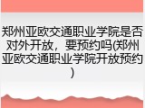 郑州亚欧交通职业学院是否对外开放，要预约吗(郑州亚欧交通职业学院开放预约)