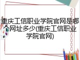 重庆工信职业学院官网是哪个网址多少(重庆工信职业学院官网)