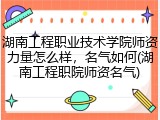 湖南工程职业技术学院师资力量怎么样，名气如何(湖南工程职院师资名气)