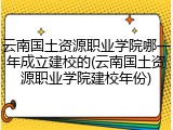 云南国土资源职业学院哪一年成立建校的(云南国土资源职业学院建校年份)