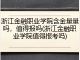 浙江金融职业学院含金量量吗，值得报吗(浙江金融职业学院值得报考吗)
