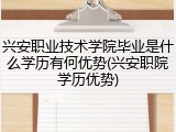兴安职业技术学院毕业是什么学历有何优势(兴安职院学历优势)