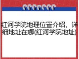 红河学院地理位置介绍，详细地址在哪(红河学院地址)