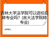 吉林大学法学院可以进校后转专业吗？(吉大法学院转专业)