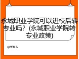 永城职业学院可以进校后转专业吗？(永城职业学院转专业政策)