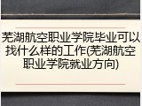 芜湖航空职业学院毕业可以找什么样的工作(芜湖航空职业学院就业方向)