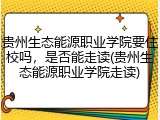 贵州生态能源职业学院要住校吗，是否能走读(贵州生态能源职业学院走读)
