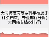 大同师范高等专科学校属于什么档次，专业排行分析(大同师专档次排行)