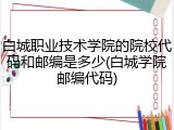 白城职业技术学院的院校代码和邮编是多少(白城学院邮编代码)