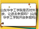 山东华宇工学院是否对外开放，让进去参观吗？(山东华宇工学院开放参观吗)