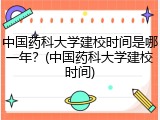 中国药科大学建校时间是哪一年？(中国药科大学建校时间)