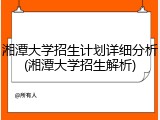 湘潭大学招生计划详细分析(湘潭大学招生解析)