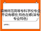 淄博师范高等专科学校专业开设有哪些,特色在哪(淄专专业特色)