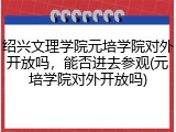 绍兴文理学院元培学院对外开放吗，能否进去参观(元培学院对外开放吗)