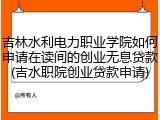 吉林水利电力职业学院如何申请在读间的创业无息贷款(吉水职院创业贷款申请)
