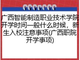 广西智能制造职业技术学院开学时间一般什么时候，新生入校注意事项(广西职院开学事项)