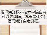 厦门海洋职业技术学院自考可以去读吗，流程是什么(厦门海洋自考流程)