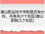 唐山职业技术学院是否有分校，共有多少个校区(唐山职院几个校区)