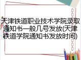 天津铁道职业技术学院录取通知书一般几号发放(天津铁道学院通知书发放时间)