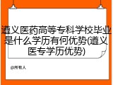 遵义医药高等专科学校毕业是什么学历有何优势(遵义医专学历优势)