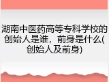 湖南中医药高等专科学校的创始人是谁，前身是什么(创始人及前身)