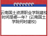云南国土资源职业学院建校时间是哪一年？(云南国土学院何时建校)