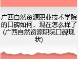 广西自然资源职业技术学院的口碑如何，现在怎么样了(广西自然资源职院口碑现状)