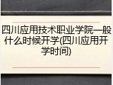 四川应用技术职业学院一般什么时候开学(四川应用开学时间)