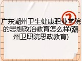 广东潮州卫生健康职业学院的思想政治教育怎么样(潮州卫职院思政教育)