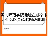 黄冈师范学院地址在哪个市，什么区县(黄冈师院地址)