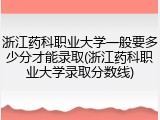 浙江药科职业大学一般要多少分才能录取(浙江药科职业大学录取分数线)