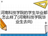 河南科技学院的学生毕业都怎么样了(河南科技学院毕业生去向)