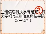 兰州信息科技学院是双一流大学吗?(兰州信息科技学院双一流？)