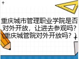 重庆城市管理职业学院是否对外开放，让进去参观吗？(重庆城管院对外开放吗？)