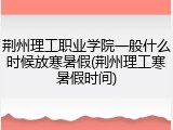 荆州理工职业学院一般什么时候放寒暑假(荆州理工寒暑假时间)