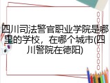 四川司法警官职业学院是哪里的学校，在哪个城市(四川警院在德阳)